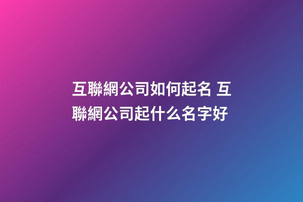 互聯網公司如何起名 互聯網公司起什么名字好-第1張-公司起名-玄機派